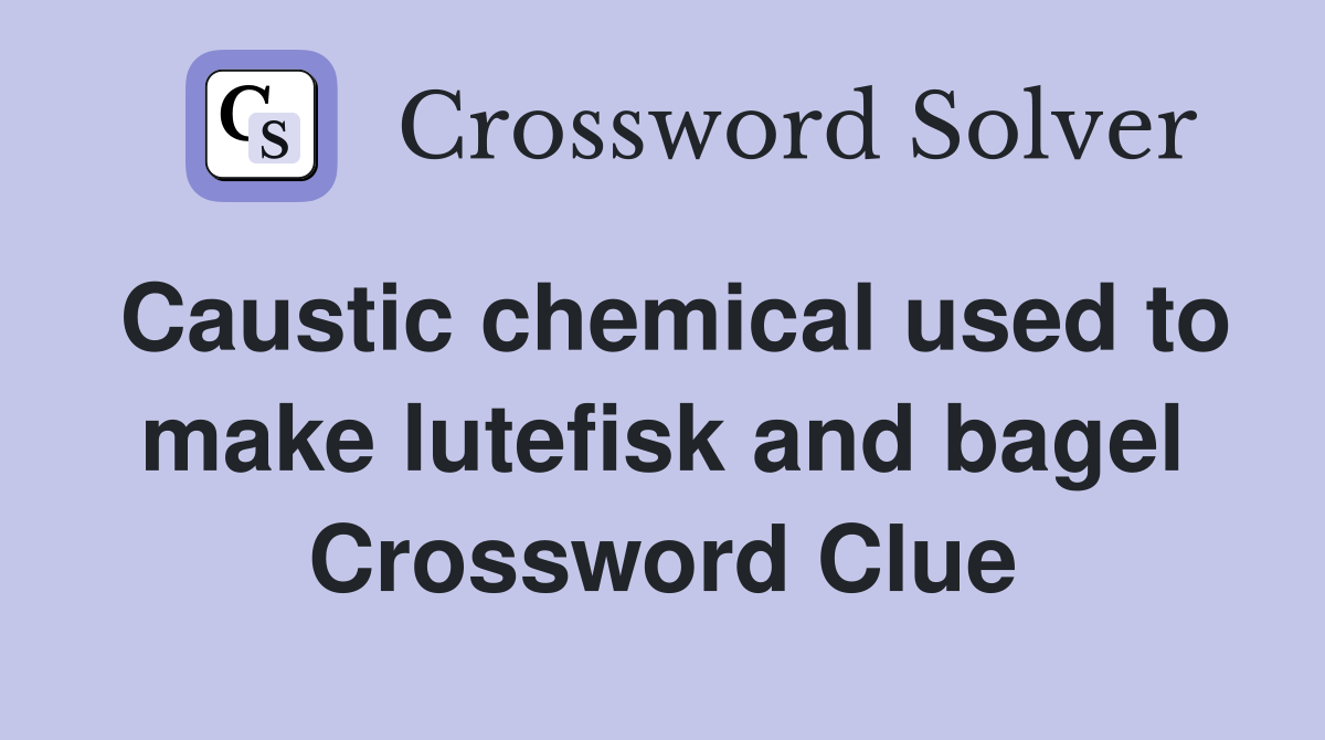 Caustic chemical used to make lutefisk and bagel Crossword Clue